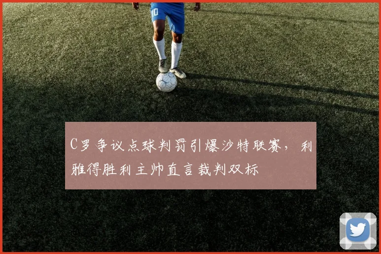C罗争议点球判罚引爆沙特联赛，利雅得胜利主帅直言裁判双标