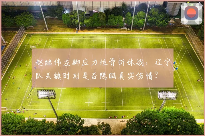 赵继伟左脚应力性骨折休战,辽宁队关键时刻是否隐瞒真实伤情?