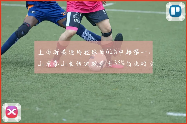 上海海港场均控球率62%中超第一,山东泰山长传次数多出35%打法对立