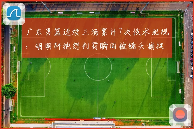 广东男篮连续三场累计7次技术犯规，胡明轩抱怨判罚瞬间被镜头捕捉表情成焦点__br_