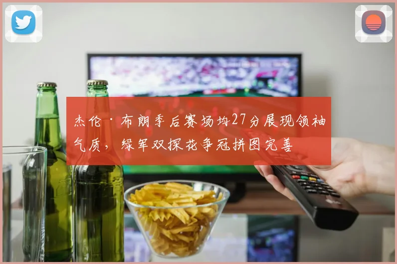 杰伦·布朗季后赛场均27分展现领袖气质,绿军双探花争冠拼图完善