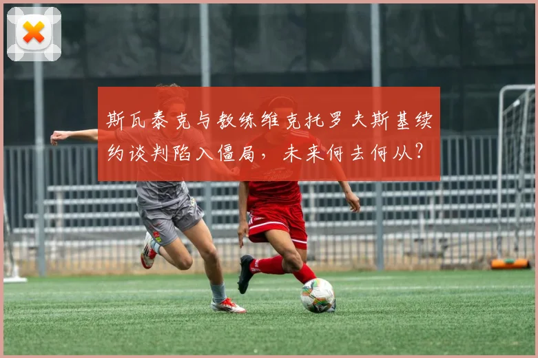 斯瓦泰克与教练维克托罗夫斯基续约谈判陷入僵局,未来何去何从?