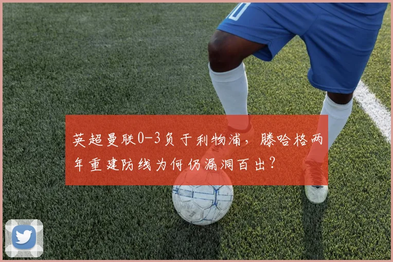 英超曼联0-3负于利物浦,滕哈格两年重建防线为何仍漏洞百出?
