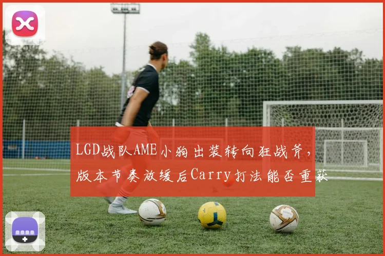 LGD战队AME小狗出装转向狂战斧,版本节奏放缓后Carry打法能否重获新生