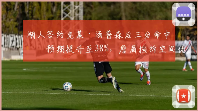 湖人签约克莱·汤普森后三分命中率预期提升至38%,詹眉挡拆空间优化