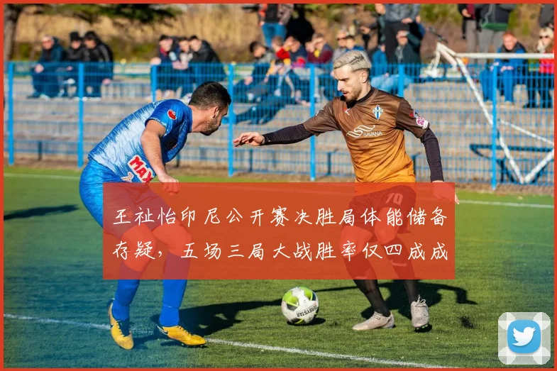 王祉怡印尼公开赛决胜局体能储备存疑，五场三局大战胜率仅四成成隐患